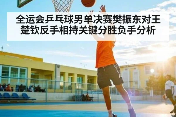 全运会乒乓球男单决赛樊振东对王楚钦反手相持关键分胜负手分析