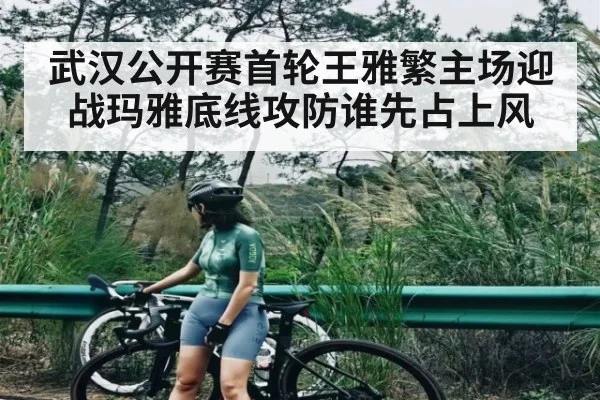 武汉公开赛首轮王雅繁主场迎战玛雅底线攻防谁先占上风